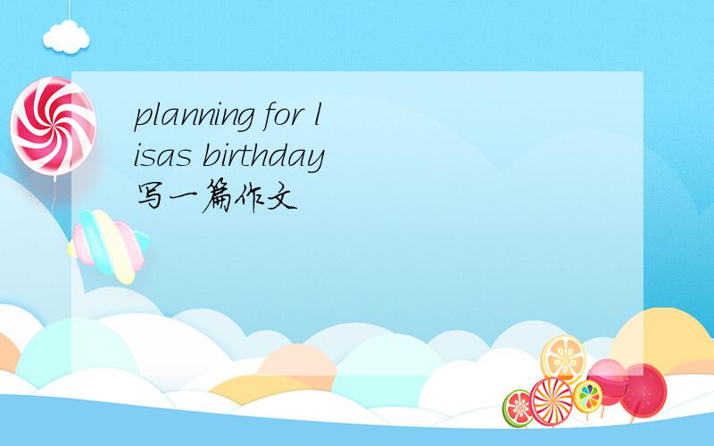 planning for lisas birthday 写一篇作文