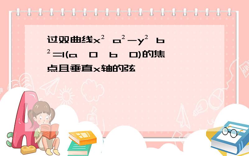 过双曲线x² a²-y² b²=1(a>0,b>0)的焦点且垂直x轴的弦