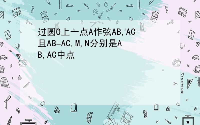 过圆O上一点A作弦AB,AC且AB=AC,M,N分别是AB,AC中点