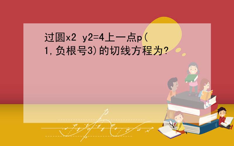 过圆x2 y2=4上一点p(1,负根号3)的切线方程为?