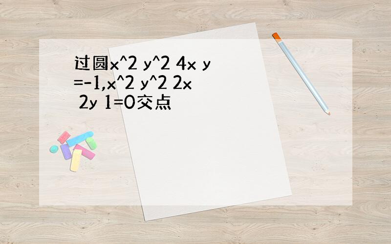 过圆x^2 y^2 4x y=-1,x^2 y^2 2x 2y 1=0交点