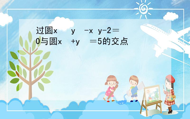 过圆x² y²-x y-2＝0与圆x²+y²＝5的交点