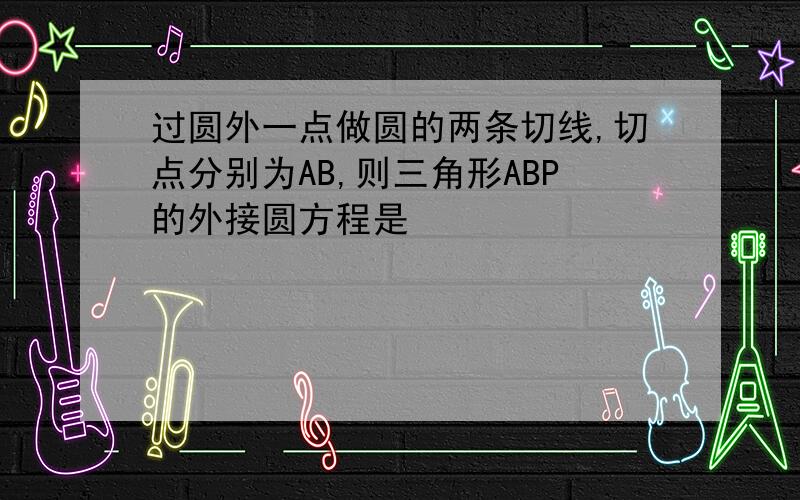 过圆外一点做圆的两条切线,切点分别为AB,则三角形ABP的外接圆方程是