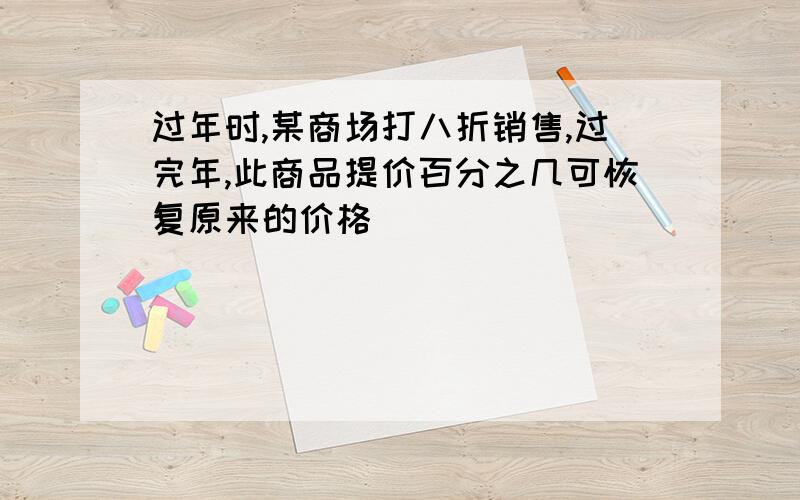 过年时,某商场打八折销售,过完年,此商品提价百分之几可恢复原来的价格