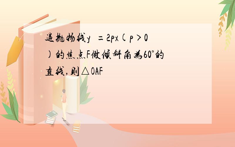 过抛物线y²=2px(p>0)的焦点F做倾斜角为60°的直线,则△OAF