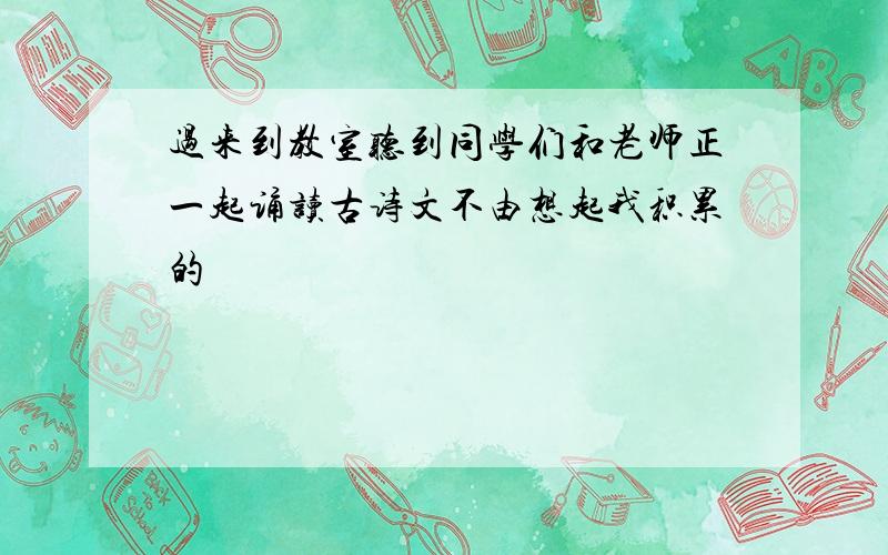 过来到教室听到同学们和老师正一起诵读古诗文不由想起我积累的