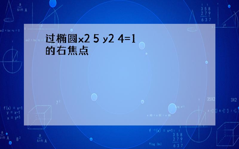 过椭圆x2 5 y2 4=1的右焦点