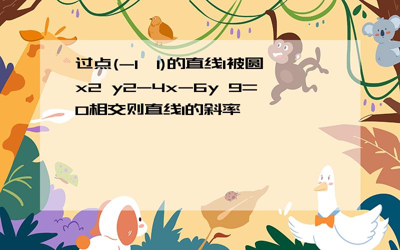 过点(-1,1)的直线l被圆x2 y2-4x-6y 9=0相交则直线l的斜率