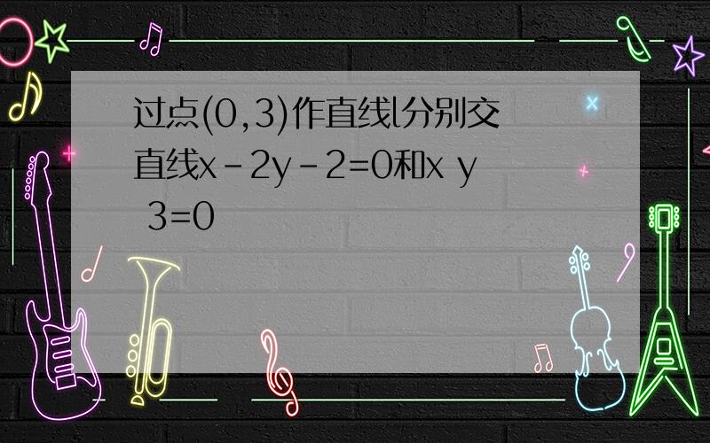 过点(0,3)作直线l分别交直线x-2y-2=0和x y 3=0