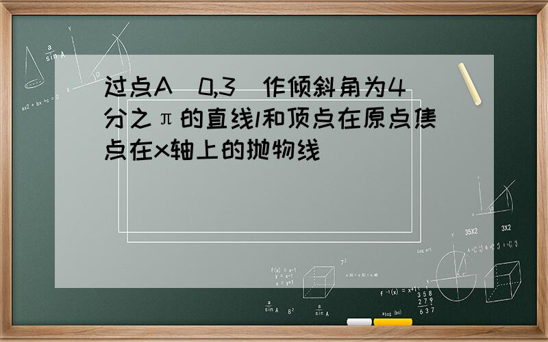 过点A(0,3)作倾斜角为4分之π的直线l和顶点在原点焦点在x轴上的抛物线