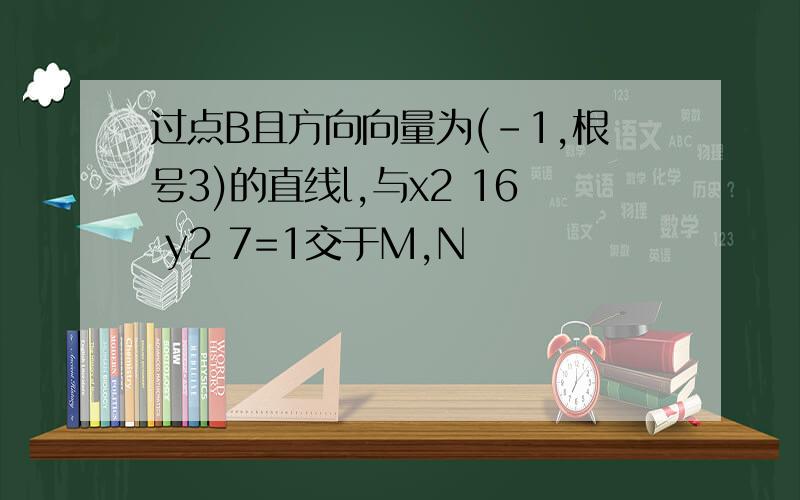 过点B且方向向量为(-1,根号3)的直线l,与x2 16 y2 7=1交于M,N