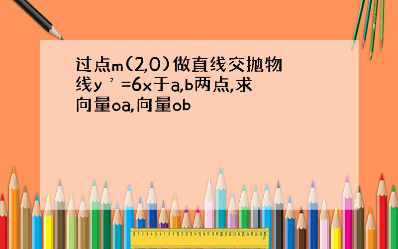 过点m(2,0)做直线交抛物线y²=6x于a,b两点,求向量oa,向量ob