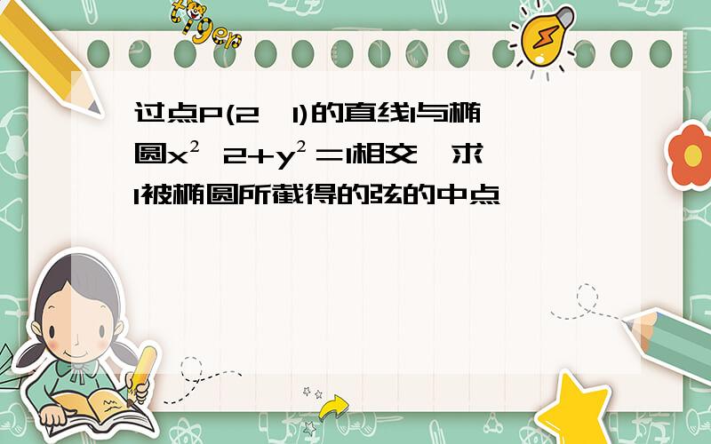 过点P(2,1)的直线l与椭圆x² 2+y²＝1相交,求l被椭圆所截得的弦的中点