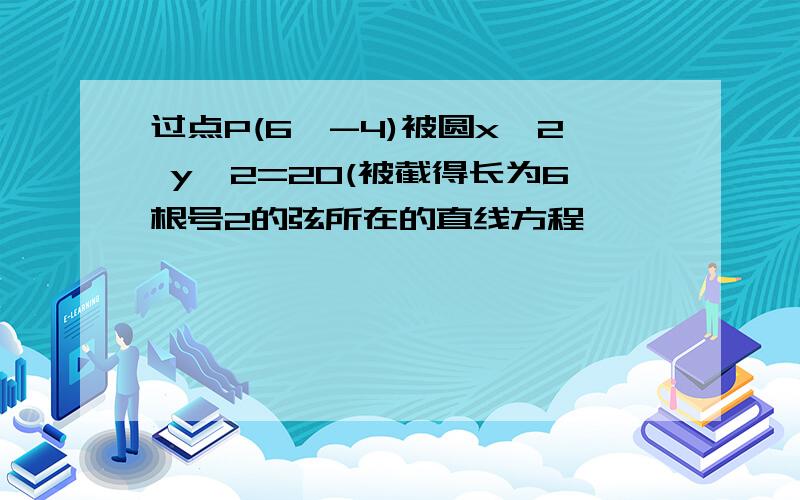 过点P(6,-4)被圆x^2 y^2=20(被截得长为6根号2的弦所在的直线方程