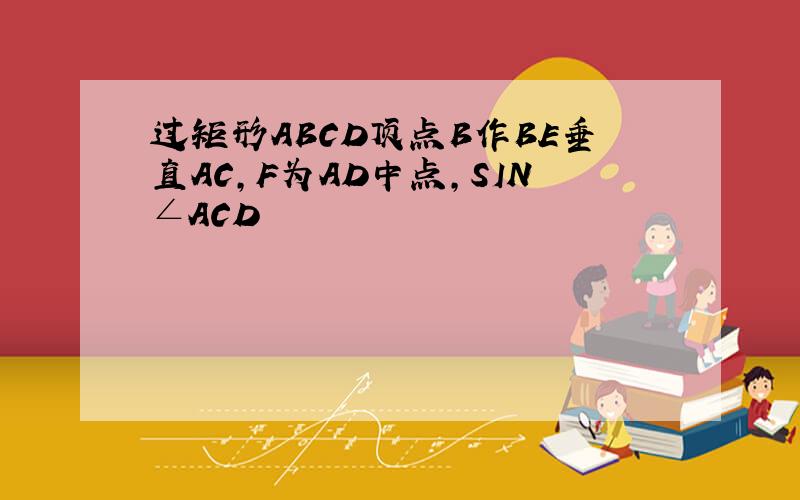 过矩形ABCD顶点B作BE垂直AC,F为AD中点,SIN∠ACD