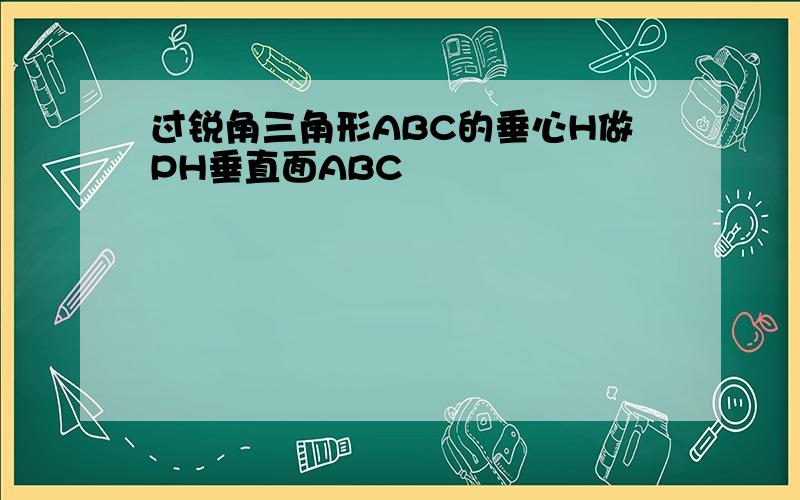 过锐角三角形ABC的垂心H做PH垂直面ABC