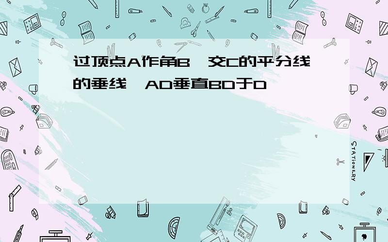 过顶点A作角B,交C的平分线的垂线,AD垂直BD于D