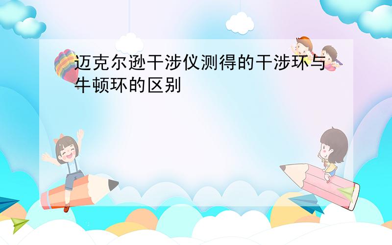 迈克尔逊干涉仪测得的干涉环与牛顿环的区别