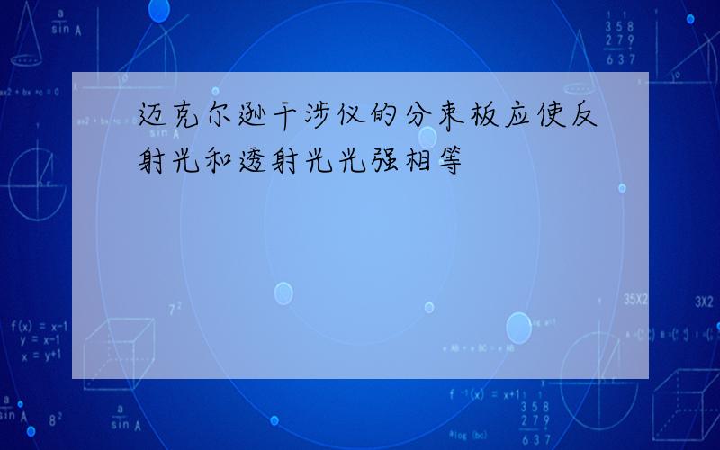 迈克尔逊干涉仪的分束板应使反射光和透射光光强相等