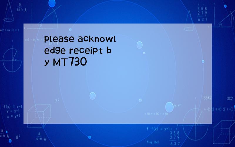 please acknowledge receipt by MT730