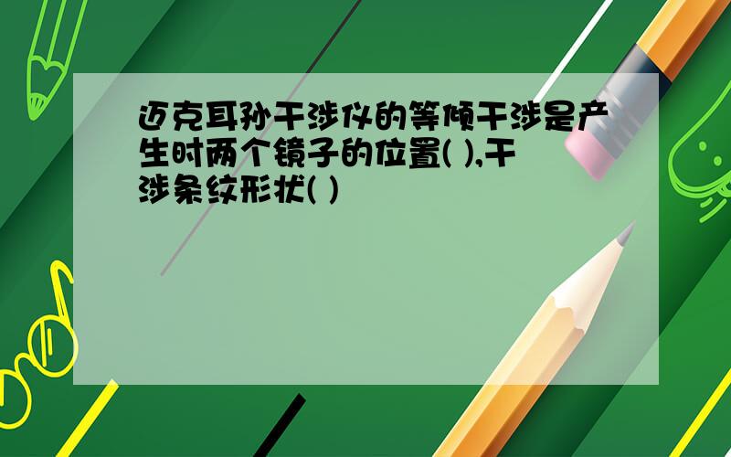 迈克耳孙干涉仪的等倾干涉是产生时两个镜子的位置( ),干涉条纹形状( )