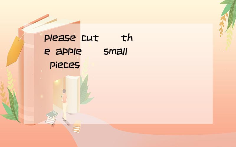 please cut()the apple()small pieces