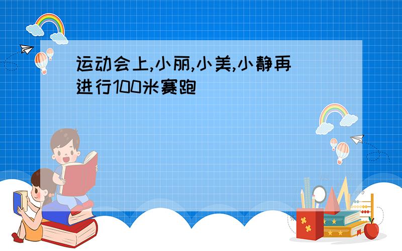 运动会上,小丽,小美,小静再进行100米赛跑