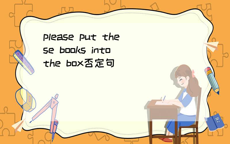 please put these books into the box否定句