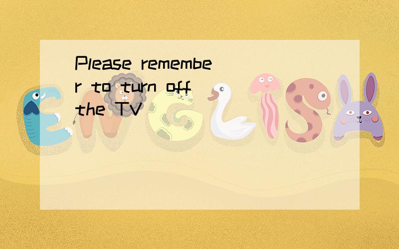 Please remember to turn off the TV