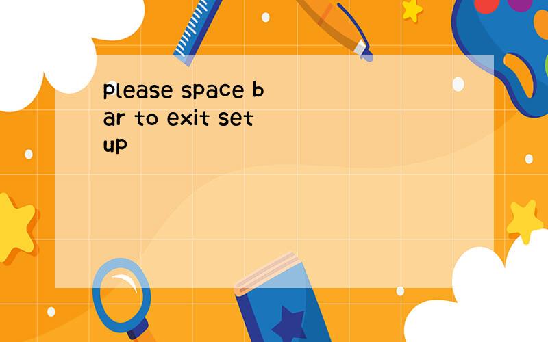 please space bar to exit setup