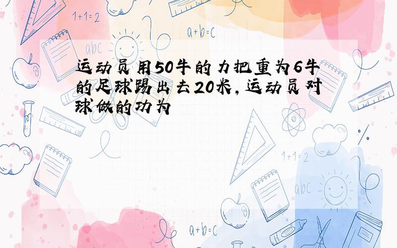 运动员用50牛的力把重为6牛的足球踢出去20米,运动员对球做的功为