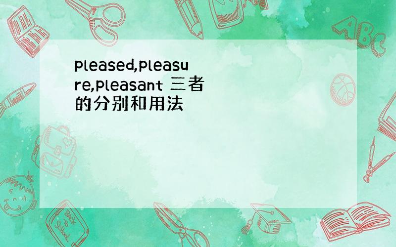 pleased,pleasure,pleasant 三者的分别和用法