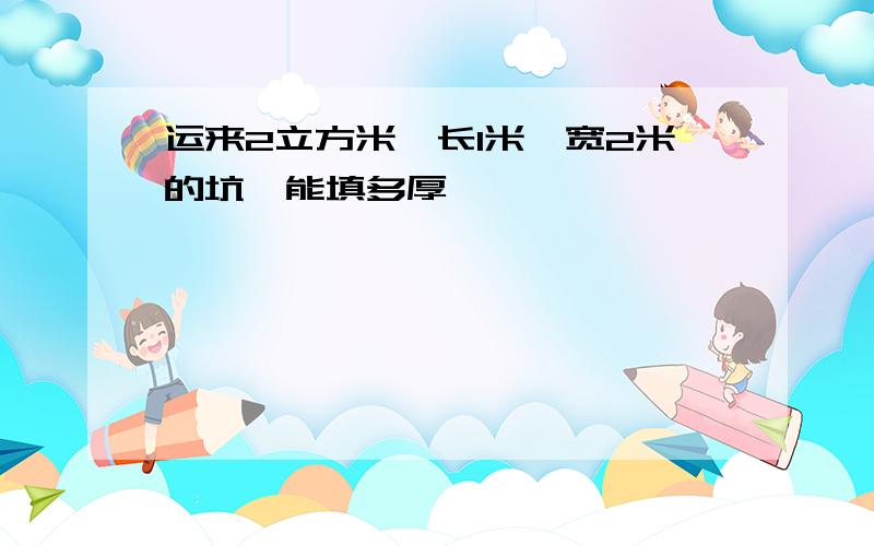 运来2立方米,长1米,宽2米的坑,能填多厚