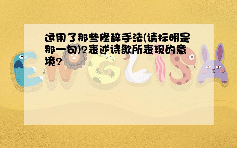 运用了那些修辞手法(请标明是那一句)?表述诗歌所表现的意境?