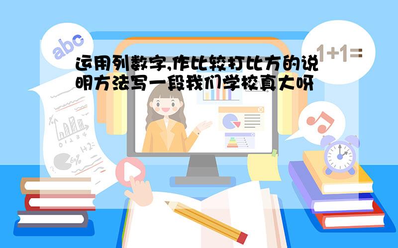 运用列数字,作比较打比方的说明方法写一段我们学校真大呀