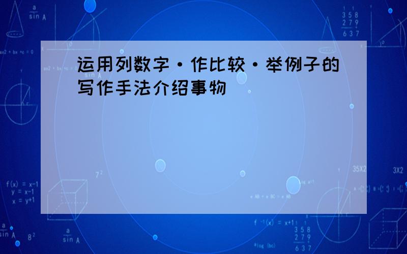 运用列数字·作比较·举例子的写作手法介绍事物