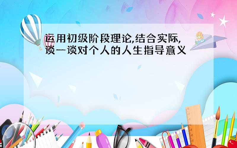 运用初级阶段理论,结合实际,谈一谈对个人的人生指导意义