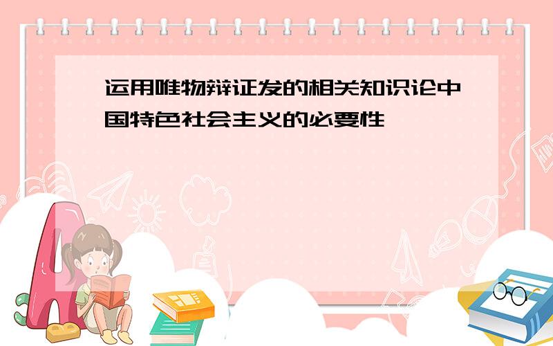 运用唯物辩证发的相关知识论中国特色社会主义的必要性