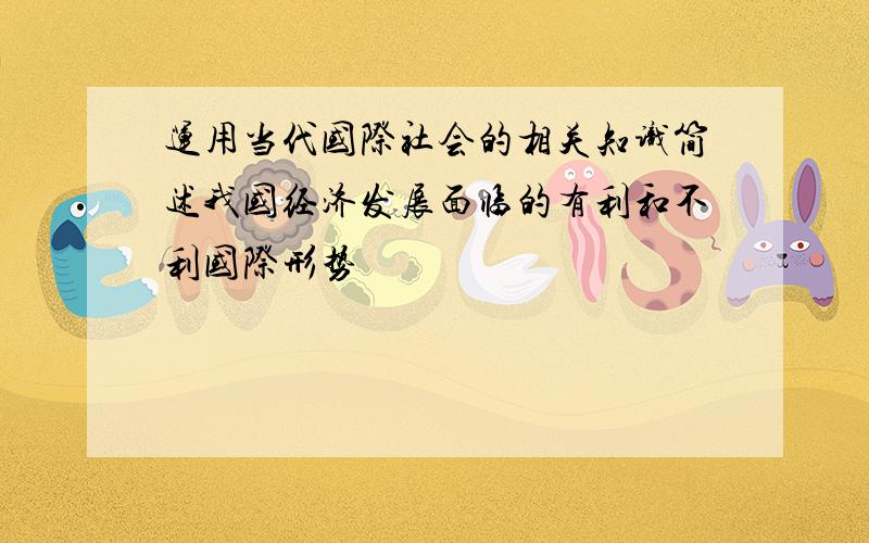 运用当代国际社会的相关知识简述我国经济发展面临的有利和不利国际形势