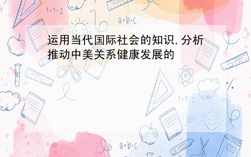 运用当代国际社会的知识,分析推动中美关系健康发展的