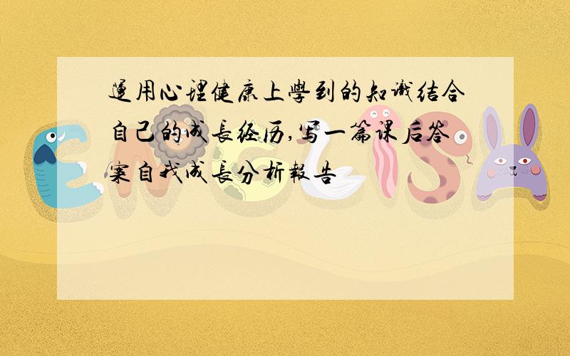 运用心理健康上学到的知识结合自己的成长经历,写一篇课后答案自我成长分析报告