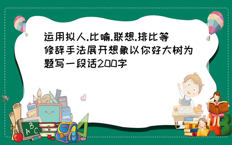 运用拟人.比喻.联想.排比等修辞手法展开想象以你好大树为题写一段话200字