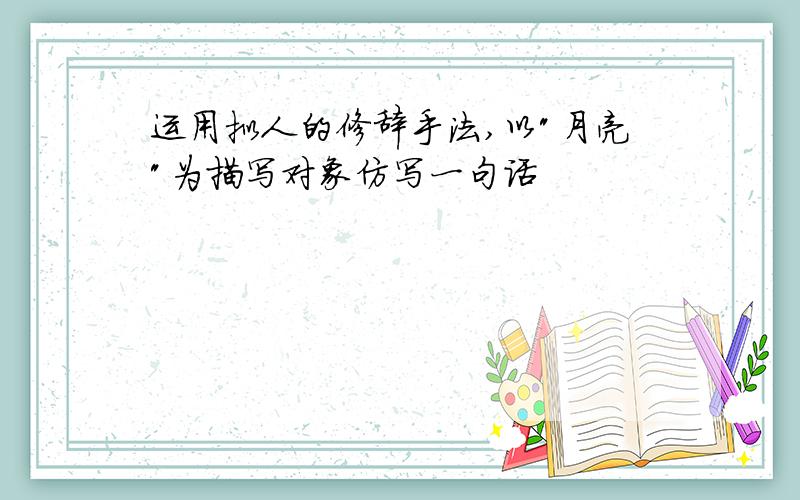 运用拟人的修辞手法,以"月亮"为描写对象仿写一句话