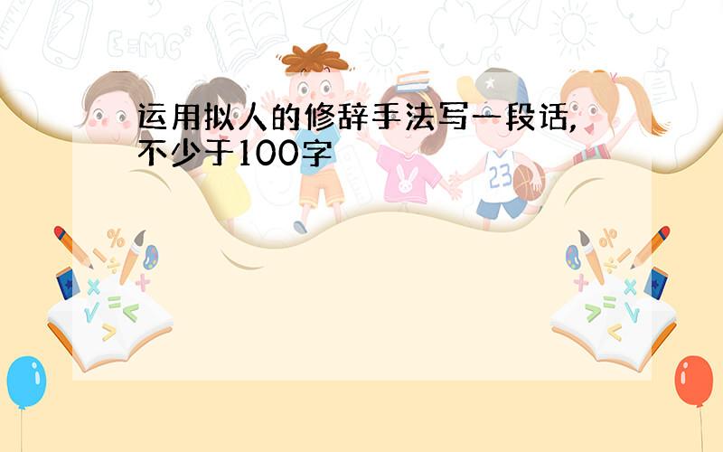 运用拟人的修辞手法写一段话,不少于100字