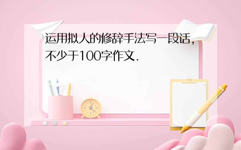 运用拟人的修辞手法写一段话,不少于100字作文.