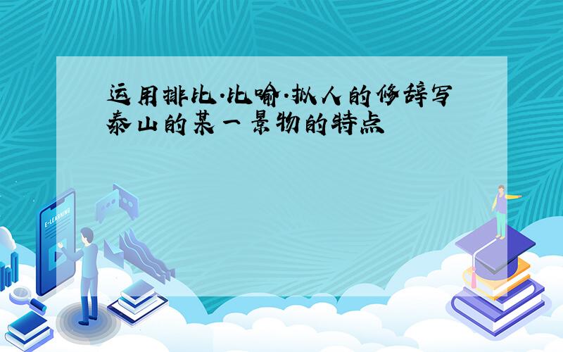 运用排比.比喻.拟人的修辞写泰山的某一景物的特点