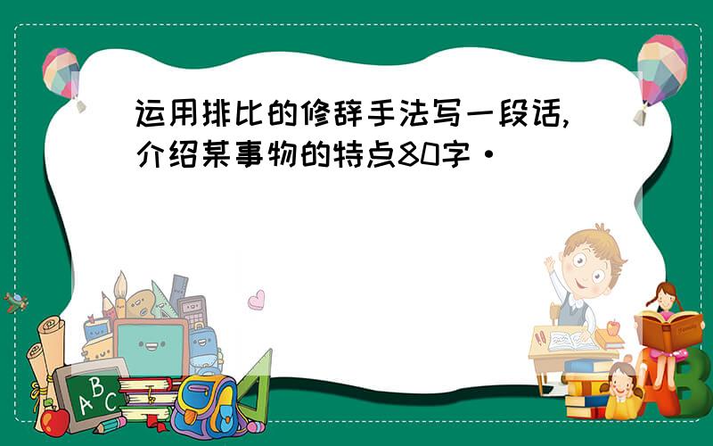 运用排比的修辞手法写一段话,介绍某事物的特点80字·