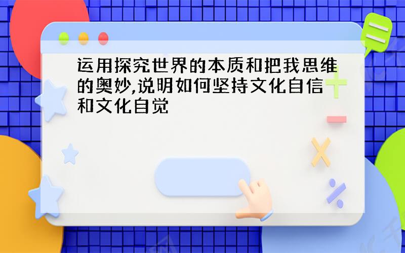 运用探究世界的本质和把我思维的奥妙,说明如何坚持文化自信和文化自觉