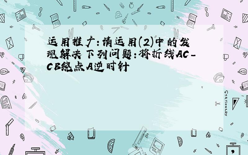 运用推广:请运用(2)中的发现解决下列问题:将折线AC-CB绕点A逆时针