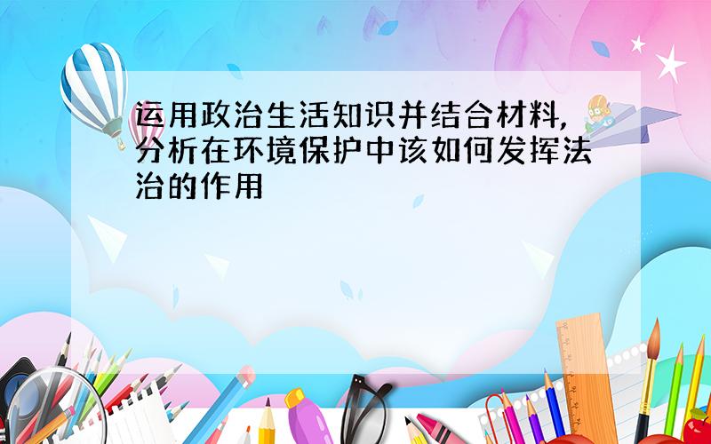 运用政治生活知识并结合材料,分析在环境保护中该如何发挥法治的作用